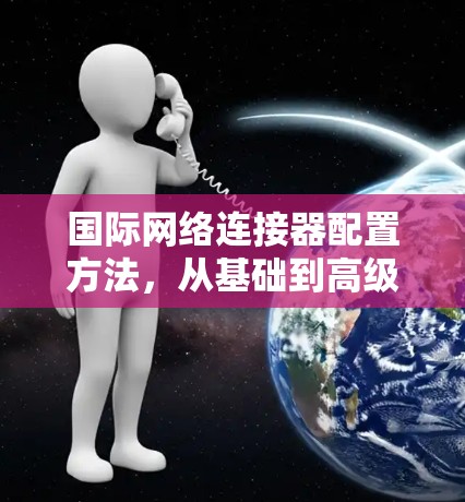 国际网络连接器配置方法，从基础到高级技巧