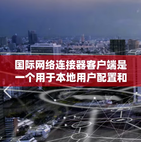 国际网络连接器客户端是一个用于本地用户配置和管理国际互联网连接的工具。以下是它的关键功能和结构