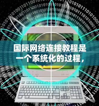 国际网络连接教程是一个系统化的过程，旨在帮助用户连接到国际互联网。以下是对该教程的分步指南，涵盖从连接到使用的关键步骤