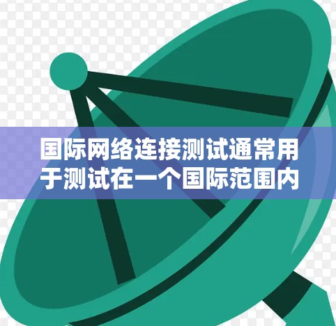 国际网络连接测试通常用于测试在一个国际范围内的网络连接情况。以下是一些常见的国际网络连接测试步骤和注意事项