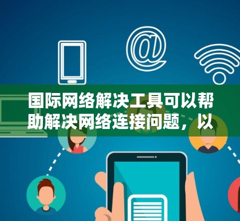 国际网络解决工具可以帮助解决网络连接问题,以下是一些常用的方法和工具 国际网络解决工具可以帮助解决网络连接问题,以下是一些常用的方法和工具