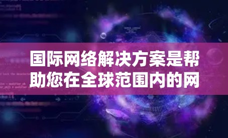 国际网络解决方案是帮助您在全球范围内的网络设备、数据和服务之间建立联系的一种方式。以下是一些常见的国际网络解决方案 国际网络解决方案是帮助您在全球范围内的网络设备、数据和服务之间建立联系的一种方式。以下是一些常见的国际网络解决方案