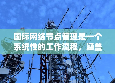 国际网络节点管理是一个系统性的工作流程，涵盖设备配置、网络管理、维护和安全等多方面。以下是对该流程的分步说明