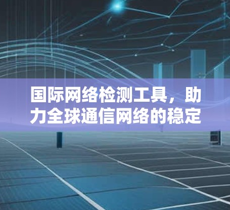 国际网络检测工具,助力全球通信网络的稳定与安全 国际网络检测工具,助力全球通信网络的稳定与安全