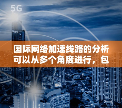 国际网络加速线路的分析可以从多个角度进行,包括技术发展、用户需求、成本因素、市场需求以及行业趋势等方面。以下是对国际网络加速线路的分析 国际网络加速线路的分析可以从多个角度进行,包括技术发展、用户需求、成本因素、市场需求以及行业趋势等方面。以下是对国际网络加速线路的分析