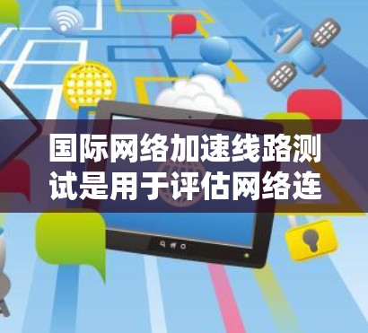 国际网络加速线路测试是用于评估网络连接性能、测试数据传输速度以及优化网络配置的重要步骤。以下是一些关于国际网络加速线路测试的常见问题和步骤,帮助您更好地理解和操作 国际网络加速线路测试是用于评估网络连接性能、测试数据传输速度以及优化网络配置的重要步骤。以下是一些关于国际网络加速线路测试的常见问题和步骤,帮助您更好地理解和操作