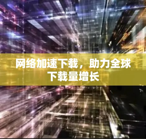 网络加速下载,助力全球下载量增长 网络加速下载,助力全球下载量增长