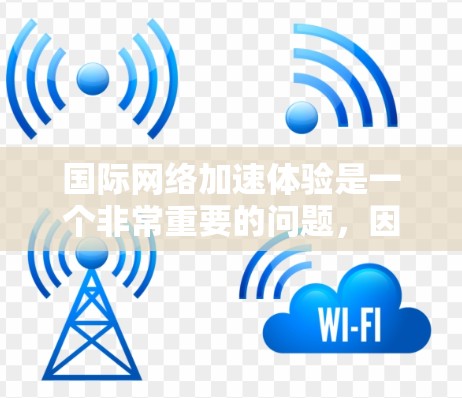 国际网络加速体验是一个非常重要的问题,因为不同地区的网络速度和功能可能会有所不同。以下是一些可能会影响国际网络加速体验的因素 国际网络加速体验是一个非常重要的问题,因为不同地区的网络速度和功能可能会有所不同。以下是一些可能会影响国际网络加速体验的因素