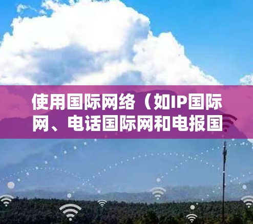 使用国际网络(如IP国际网、电话国际网和电报国际网)可以为用户提供更便捷的网络连接。以下是一个详细的使用步骤指南 使用国际网络(如IP国际网、电话国际网和电报国际网)可以为用户提供更便捷的网络连接。以下是一个详细的使用步骤指南
