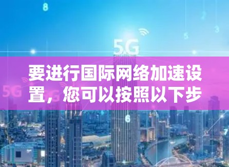 要进行国际网络加速设置，您可以按照以下步骤操作