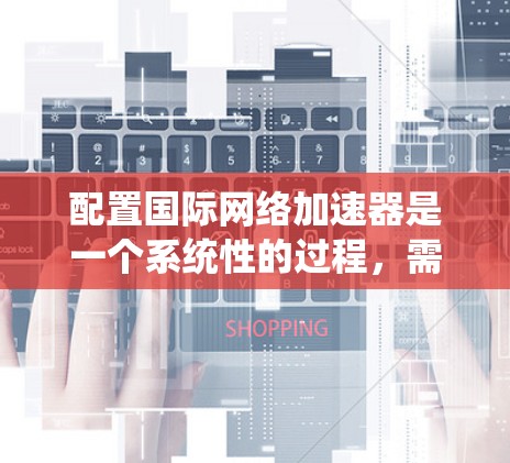 配置国际网络加速器是一个系统性的过程,需要按照以下步骤进行,以确保其高效、安全地连接到设备 配置国际网络加速器是一个系统性的过程,需要按照以下步骤进行,以确保其高效、安全地连接到设备