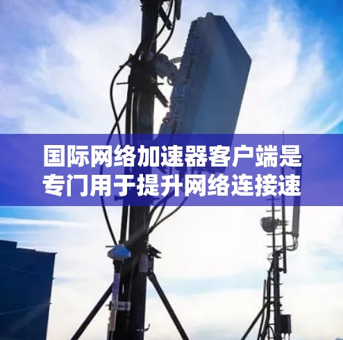 国际网络加速器客户端是专门用于提升网络连接速度的工具,针对不同国家和地区提供优化服务。以下是关于其主要功能和使用流程的详细信息 国际网络加速器客户端是专门用于提升网络连接速度的工具,针对不同国家和地区提供优化服务。以下是关于其主要功能和使用流程的详细信息