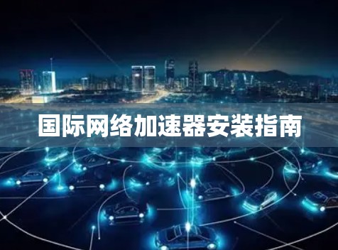 国际网络加速器安装指南 国际网络加速器安装指南