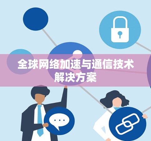 全球网络加速与通信技术解决方案 全球网络加速与通信技术解决方案