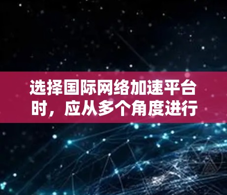 选择国际网络加速平台时,应从多个角度进行综合考虑,以确保最佳的网络性能和体验。以下是一步步的指南,帮助您做出明智的选择 选择国际网络加速平台时,应从多个角度进行综合考虑,以确保最佳的网络性能和体验。以下是一步步的指南,帮助您做出明智的选择