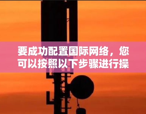 要成功配置国际网络,您可以按照以下步骤进行操作 要成功配置国际网络,您可以按照以下步骤进行操作