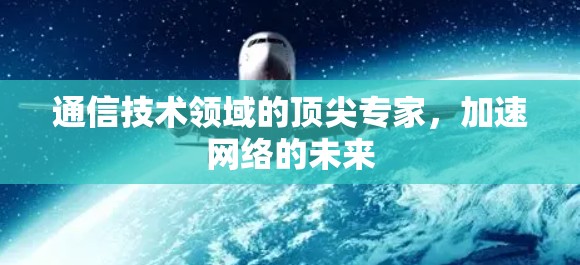 通信技术领域的顶尖专家,加速网络的未来 通信技术领域的顶尖专家,加速网络的未来