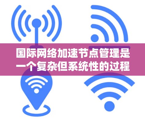 国际网络加速节点管理是一个复杂但系统性的过程，涉及多个方面。以下是一个结构化的总结，帮助您全面了解这一主题