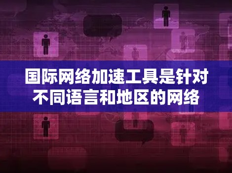 国际网络加速工具是针对不同语言和地区的网络连接，解决在不同国家使用不同语言时网络速度变慢的问题。以下是对这些工具的全面介绍，涵盖性能、安全性、用户友好的各个方面