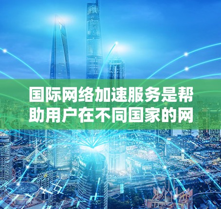 国际网络加速服务是帮助用户在不同国家的网络上快速连接到国内互联网的工具。这种服务通过连接到国内的互联网，利用服务器的资源，为用户提供可靠、快速的连接。以下是对国际网络加速服务体验的详细分析