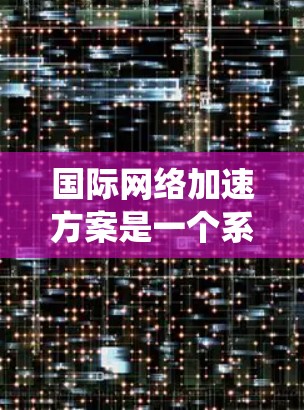 国际网络加速方案是一个系统性的计划,旨在通过网络加速技术提升国际网络的性能和效率,促进不同国家之间的信息交流和经济合作。以下是对该概念的详细解析 国际网络加速方案是一个系统性的计划,旨在通过网络加速技术提升国际网络的性能和效率,促进不同国家之间的信息交流和经济合作。以下是对该概念的详细解析