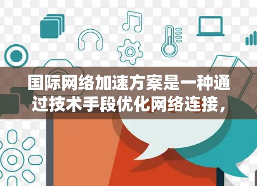 国际网络加速方案是一种通过技术手段优化网络连接,提高数据传输速率和用户体验的系统。以下是一个简要的介绍,涵盖其核心概念、技术实现、应用场景以及维护等部分 国际网络加速方案是一种通过技术手段优化网络连接,提高数据传输速率和用户体验的系统。以下是一个简要的介绍,涵盖其核心概念、技术实现、应用场景以及维护等部分
