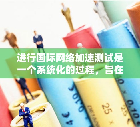 进行国际网络加速测试是一个系统化的过程,旨在优化网络连接以提高性能。以下是一步步的指南 进行国际网络加速测试是一个系统化的过程,旨在优化网络连接以提高性能。以下是一步步的指南