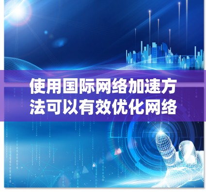 使用国际网络加速方法可以有效优化网络连接,提升使用体验。以下是一个系统化的指南,帮助您高效使用国际网络加速工具 使用国际网络加速方法可以有效优化网络连接,提升使用体验。以下是一个系统化的指南,帮助您高效使用国际网络加速工具
