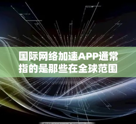 国际网络加速APP通常指的是那些在全球范围内提供网络加速服务的应用程序。这些APP通常能够帮助用户快速连接互联网,尤其是在需要快速上网的国际用户中。以下是一些国际网络加速APP的介绍和特点 国际网络加速APP通常指的是那些在全球范围内提供网络加速服务的应用程序。这些APP通常能够帮助用户快速连接互联网,尤其是在需要快速上网的国际用户中。以下是一些国际网络加速APP的介绍和特点