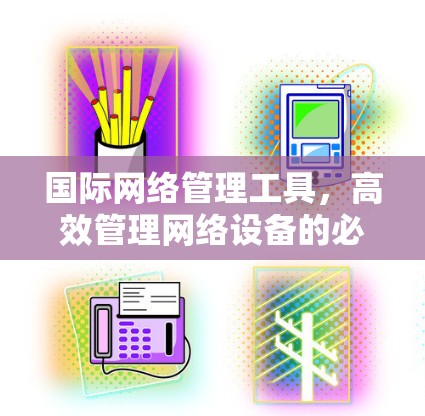 国际网络管理工具,高效管理网络设备的必备参考 国际网络管理工具,高效管理网络设备的必备参考