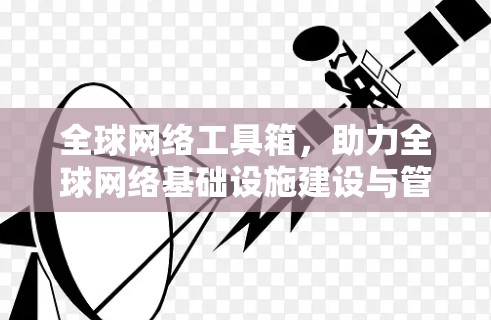 全球网络工具箱，助力全球网络基础设施建设与管理