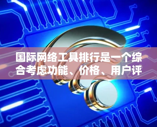 国际网络工具排行是一个综合考虑功能、价格、用户评价、平台覆盖和社区支持等因素后形成的排序体系。以下是详细的分析和总结 国际网络工具排行是一个综合考虑功能、价格、用户评价、平台覆盖和社区支持等因素后形成的排序体系。以下是详细的分析和总结