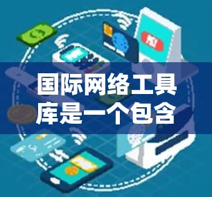 国际网络工具库是一个包含多种网络管理工具的集合，这些工具适用于不同国家和地区的网络环境，帮助用户高效地管理数据和网络服务。以下是对该主题的详细总结