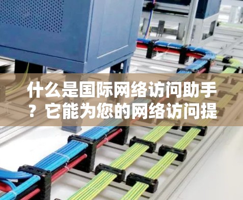什么是国际网络访问助手?它能为您的网络访问提供更高效、更安全的解决方案! 什么是国际网络访问助手?它能为您的网络访问提供更高效、更安全的解决方案!