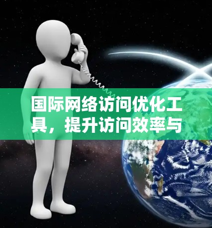 国际网络访问优化工具，提升访问效率与安全的解决方案