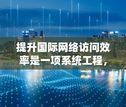 提升国际网络访问效率是一项系统工程,涉及多个步骤和技巧。以下是一个结构化的总结,帮助您更好地理解和实施这些方法 提升国际网络访问效率是一项系统工程,涉及多个步骤和技巧。以下是一个结构化的总结,帮助您更好地理解和实施这些方法