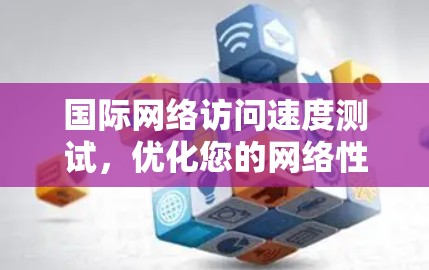 国际网络访问速度测试,优化您的网络性能 国际网络访问速度测试,优化您的网络性能