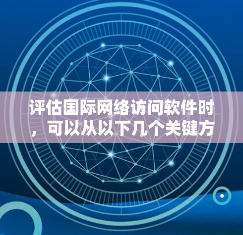 评估国际网络访问软件时，可以从以下几个关键方面进行全面分析