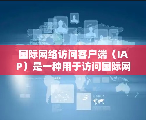 国际网络访问客户端(IAP)是一种用于访问国际网络资源的客户端,旨在满足国际用户在不同国家或地区的网络访问需求。以下是关于IAP的详细信息 国际网络访问客户端(IAP)是一种用于访问国际网络资源的客户端,旨在满足国际用户在不同国家或地区的网络访问需求。以下是关于IAP的详细信息