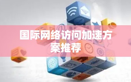 国际网络访问加速方案推荐