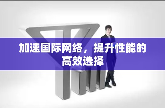 加速国际网络,提升性能的高效选择 加速国际网络,提升性能的高效选择