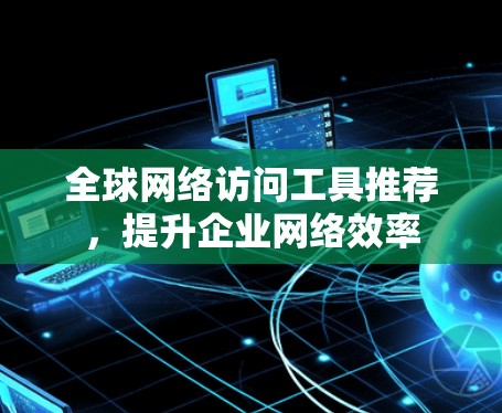 全球网络访问工具推荐,提升企业网络效率 全球网络访问工具推荐,提升企业网络效率