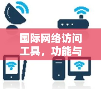 国际网络访问工具，功能与应用详解