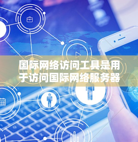 国际网络访问工具是用于访问国际网络服务器的软件和设备,主要分为以下几个类别 国际网络访问工具是用于访问国际网络服务器的软件和设备,主要分为以下几个类别
