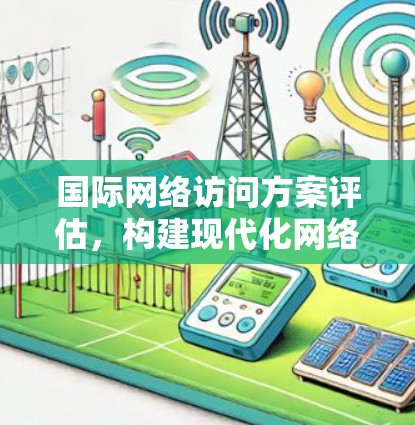 国际网络访问方案评估，构建现代化网络基础设施的路径