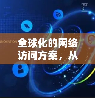 全球化的网络访问方案,从定义到未来展望 全球化的网络访问方案,从定义到未来展望