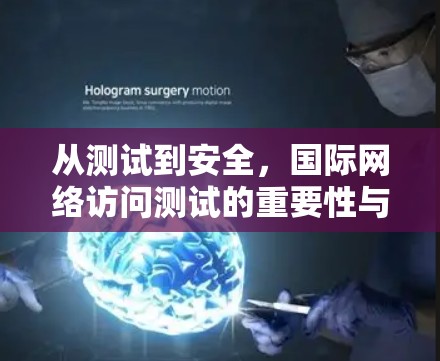 从测试到安全,国际网络访问测试的重要性与挑战 从测试到安全,国际网络访问测试的重要性与挑战