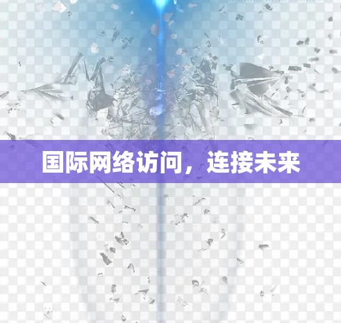国际网络访问,连接未来 国际网络访问,连接未来