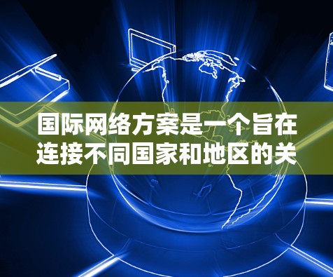 国际网络方案是一个旨在连接不同国家和地区的关键基础设施,旨在解决跨国沟通和信息共享的难题。以下是对该方案的详细介绍 国际网络方案是一个旨在连接不同国家和地区的关键基础设施,旨在解决跨国沟通和信息共享的难题。以下是对该方案的详细介绍