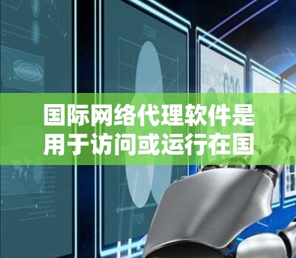 国际网络代理软件是用于访问或运行在国际网络上的互联网工具,满足用户对国际网络服务的访问需求。以下是关于这些软件的详细分析 国际网络代理软件是用于访问或运行在国际网络上的互联网工具,满足用户对国际网络服务的访问需求。以下是关于这些软件的详细分析